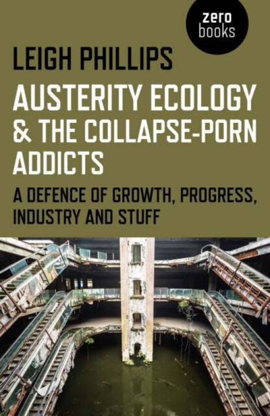 Austerity Ecology & the Collapse¿porn Addicts ¿ A defence of growth, progress, industry and stuff av Leigh Phillips