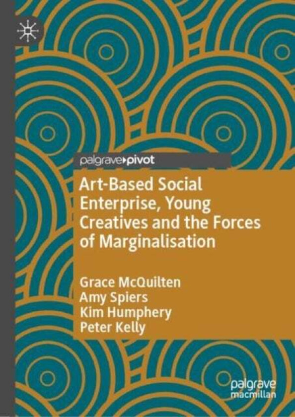 Art-Based Social Enterprise, Young Creatives and the Forces of Marginalisation av Grace McQuilten, Amy Spiers, Kim Humphery, Peter Kelly