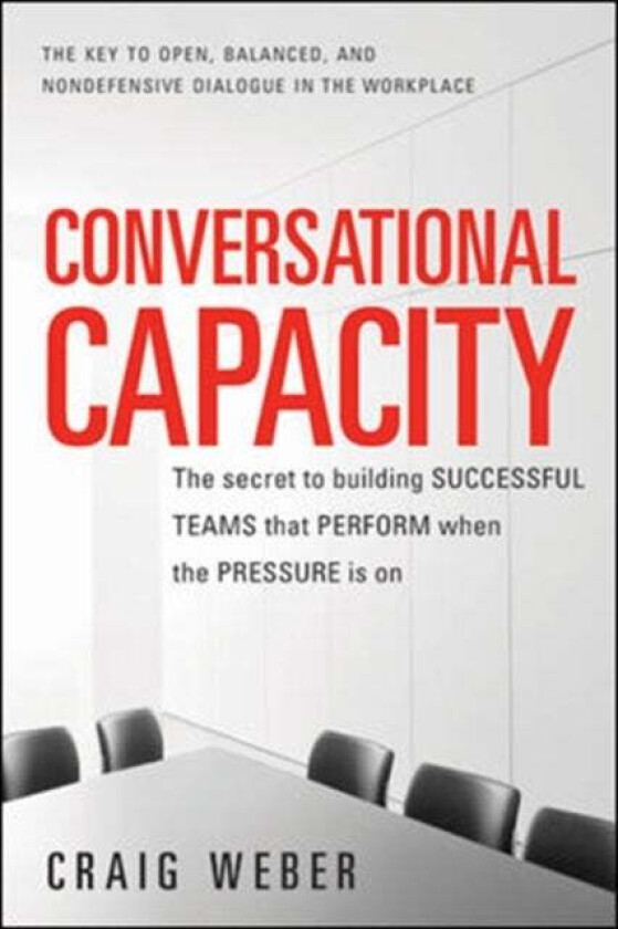 Conversational Capacity: The Secret to Building Successful Teams That Perform When the Pressure Is O av Craig Weber