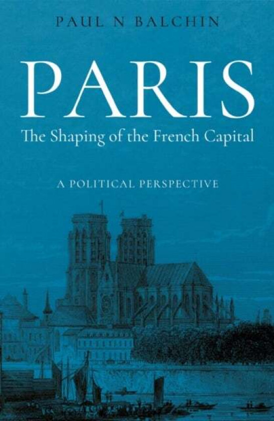 Paris. The Shaping of the French Capital av Paul Balchin
