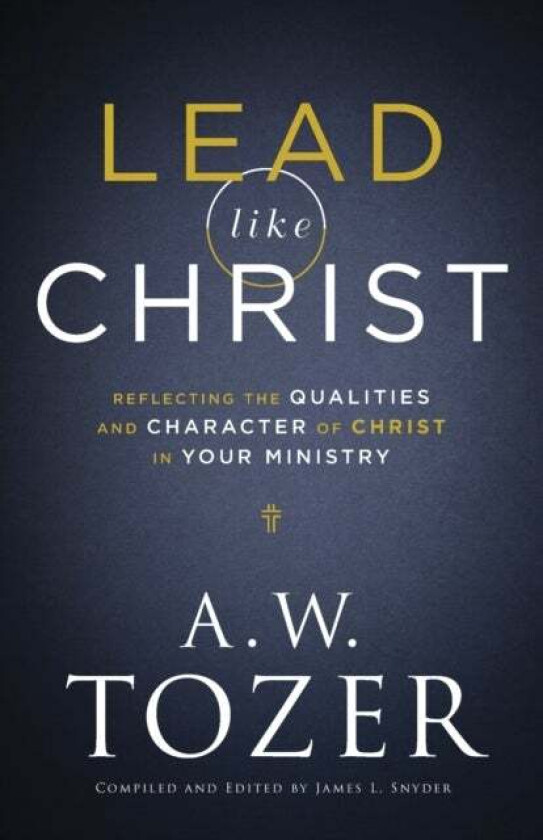 Lead like Christ - Reflecting the Qualities and Character of Christ in Your Ministry av A.w. Tozer, James L. Snyder