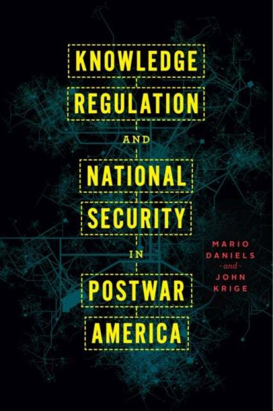 Knowledge Regulation and National Security in Postwar America av Mario Daniels, John Krige