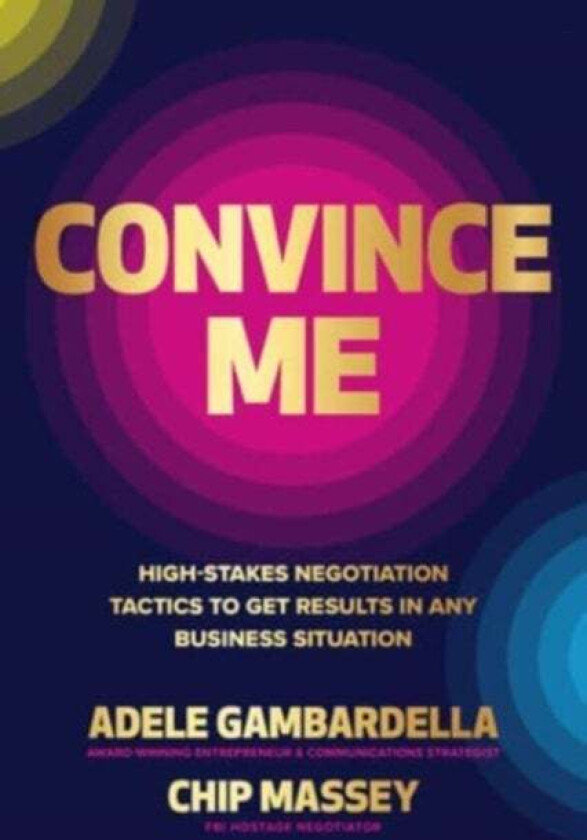 Convince Me: High-Stakes Negotiation Tactics to Get Results in Any Business Situation av Adele Gambardella, Chip Massey