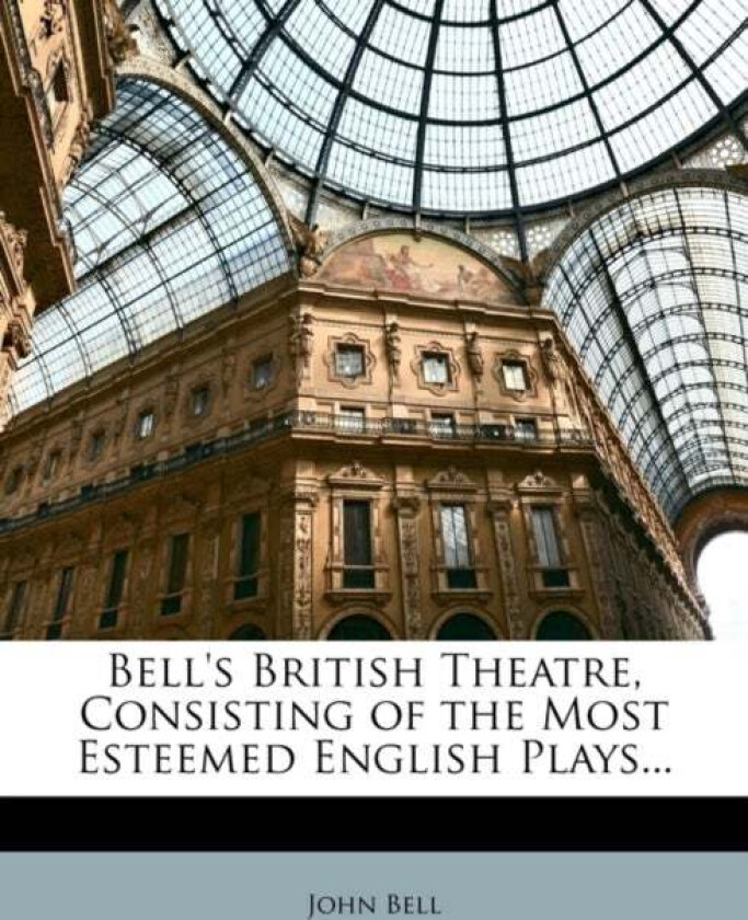 Bell's British Theatre, Consisting of the Most Esteemed English Plays... av John Bell