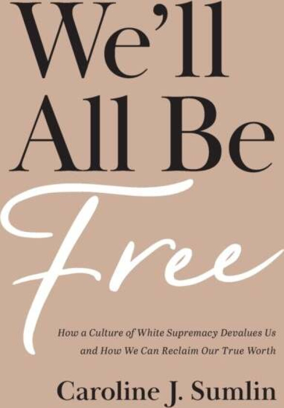 We`ll All Be Free - How a Culture of White Supremacy Devalues Us and How We Can Reclaim Our True Wor av Caroline J. Sumlin