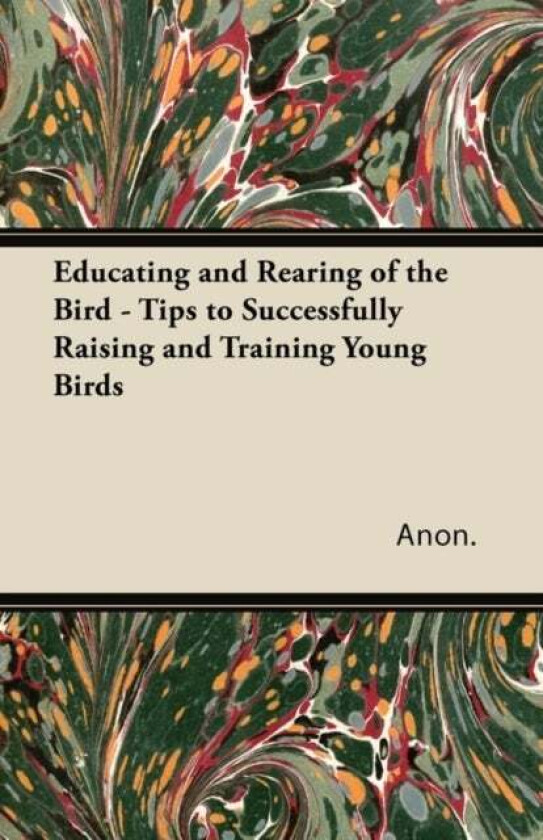 Educating and Rearing of the Bird - Tips to Successfully Raising and Training Young Birds av anon.