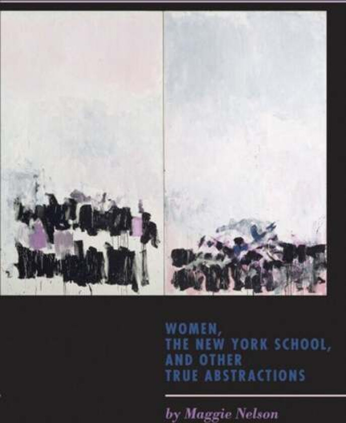 Women, the New York School, and Other True Abstractions av Maggie Nelson