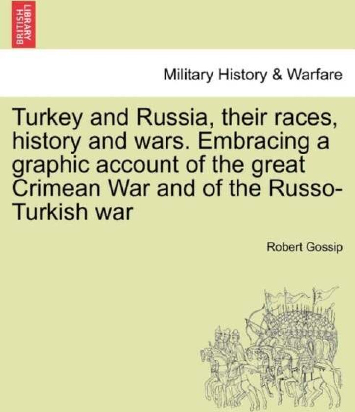 Turkey and Russia, Their Races, History and Wars. Embracing a Graphic Account of the Great Crimean W av Robert Gossip