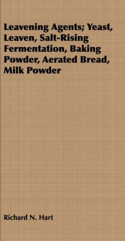 Leavening Agents; Yeast, Leaven, Salt-Rising Fermentation, Baking Powder, Aerated Bread, Milk Powder av Richard N. Hart