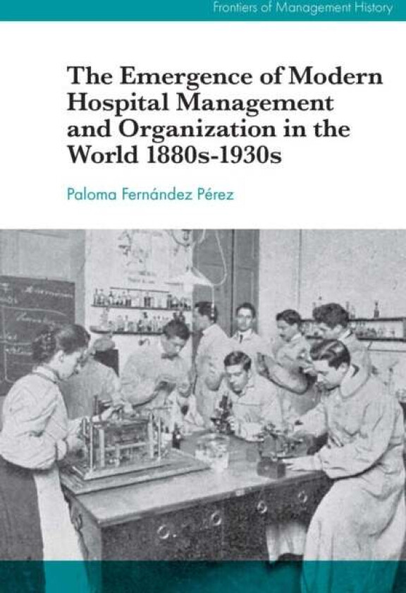 The Emergence of Modern Hospital Management and Organisation in the World 1880s-1930s av Paloma (University of Barcelona Spain) Fernandez Perez