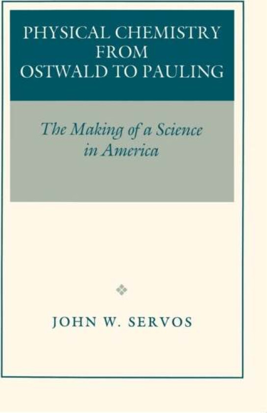 Physical Chemistry from Ostwald to Pauling av John W. Servos