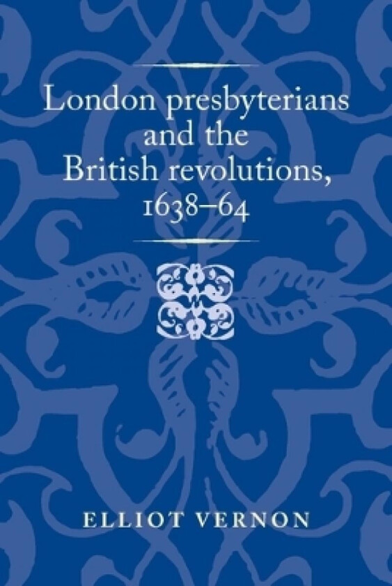 London Presbyterians and the British Revolutions, 1638-64 av Elliot Vernon