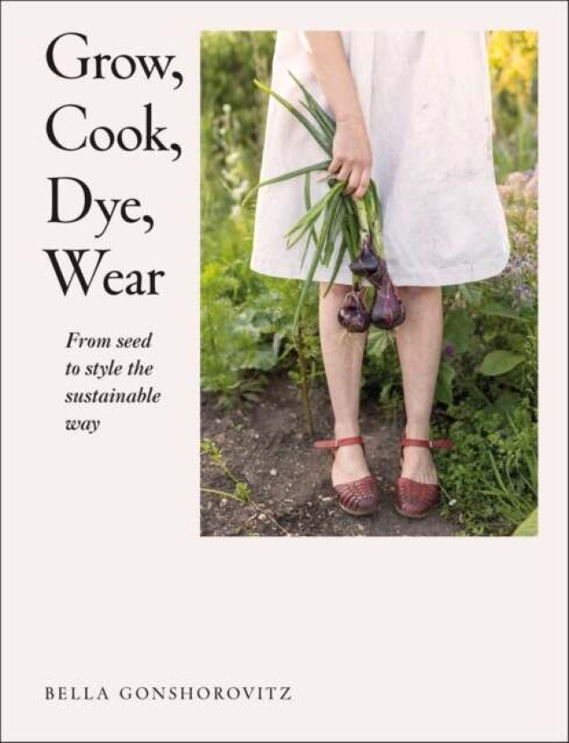 Grow, Cook, Dye, Wear av Bella Gonshorovitz