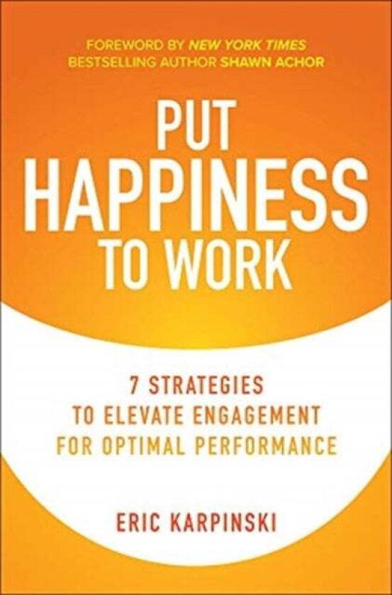 Put Happiness to Work: 7 Strategies to Elevate Engagement for Optimal Performance av Eric Karpinski, Shawn Achor