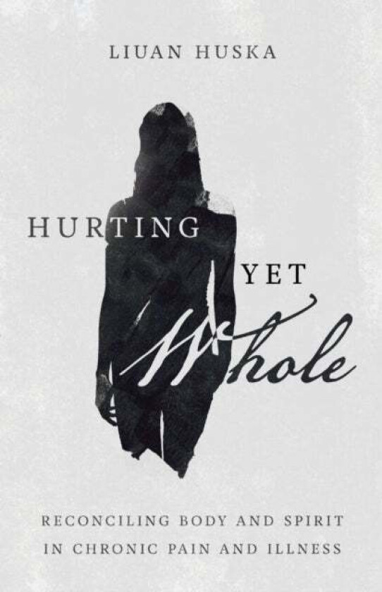 Hurting Yet Whole - Reconciling Body and Spirit in Chronic Pain and Illness av Liuan Huska
