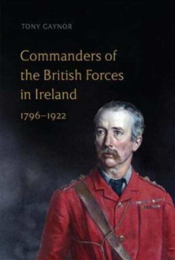 Commanders of the British Forces in Ireland, 1796-1922 av Tony Gaynor