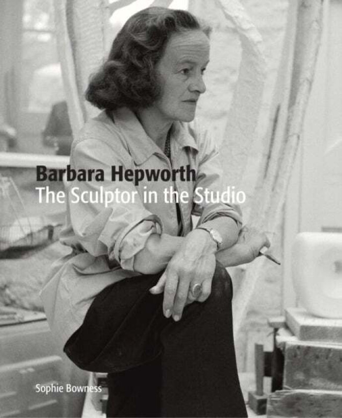 Barbara Hepworth: The Sculptor in the Studio av Ms. Sophie Bowness