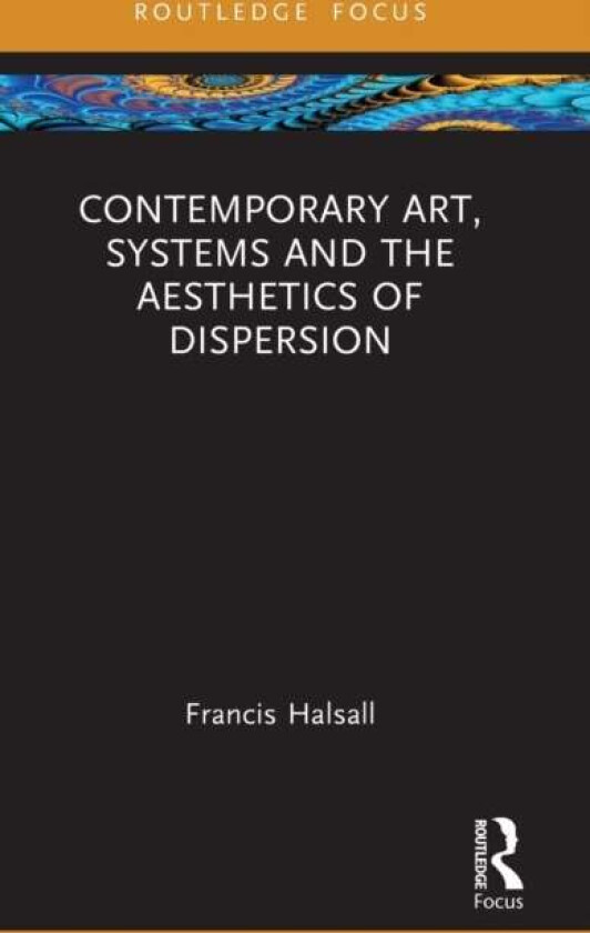 Contemporary Art, Systems and the Aesthetics of Dispersion av Francis (National College of Art and Desi Halsall