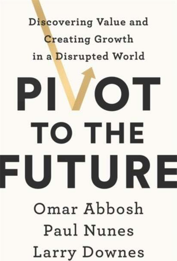 Pivot to the Future av Paul Nunes, Larry Downes, Omar Abbosh