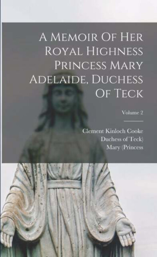 A Memoir Of Her Royal Highness Princess Mary Adelaide, Duchess Of Teck; Volume 2 av Clement Kinloch Cooke, Mary (Princess