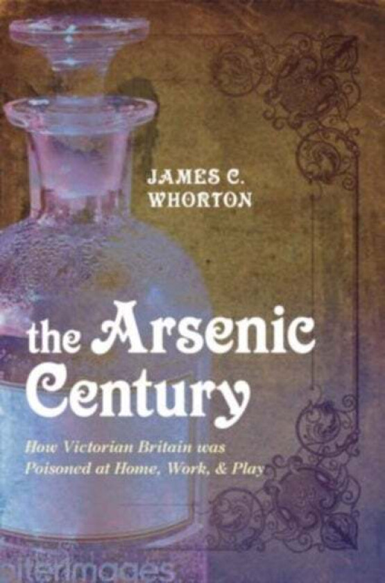 The Arsenic Century av James C. (Professor Emeritus of the History of Medicine University of Washington Seattle) Whorton