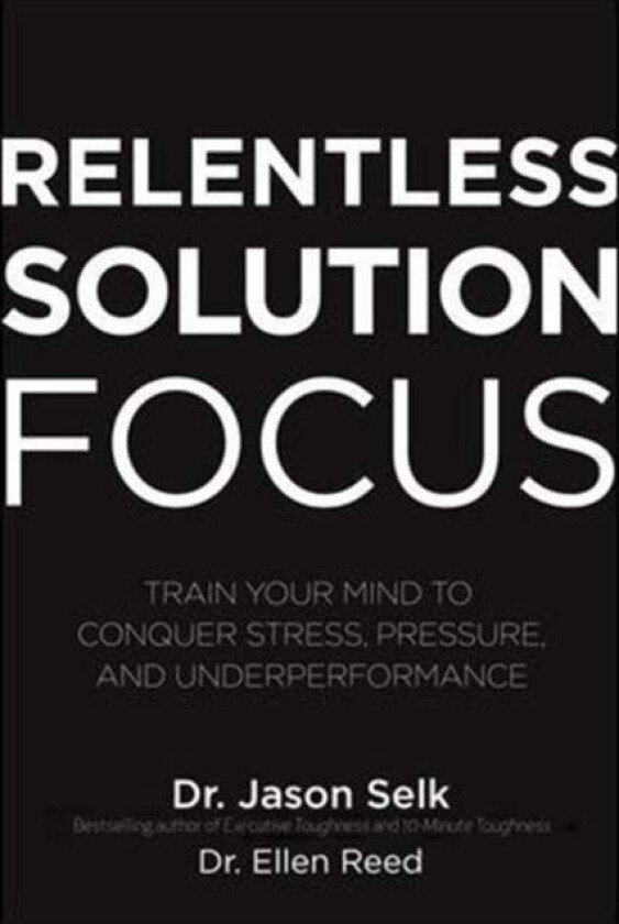 Relentless Solution Focus: Train Your Mind to Conquer Stress, Pressure, and Underperformance av Jason Selk, Ellen Reed