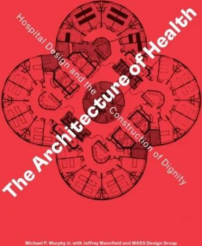 The Architecture of Health av Michael P. Murphy Jr., Jeffrey Mansfield, MASS Design Group