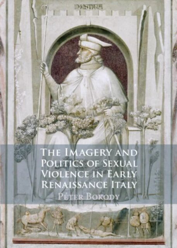 The Imagery and Politics of Sexual Violence in Early Renaissance Italy av Peter (University of Plymouth) Bokody
