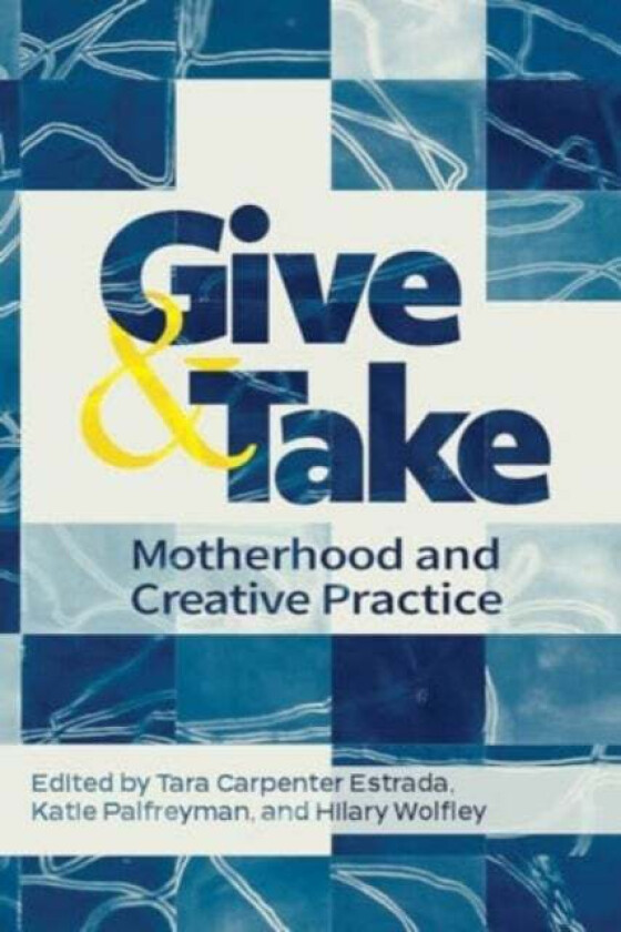 Give and Take: Motherhood and Creative Practice av Tara Carpenter Estrada, Katie Palfreyman, Hilary Wolfley