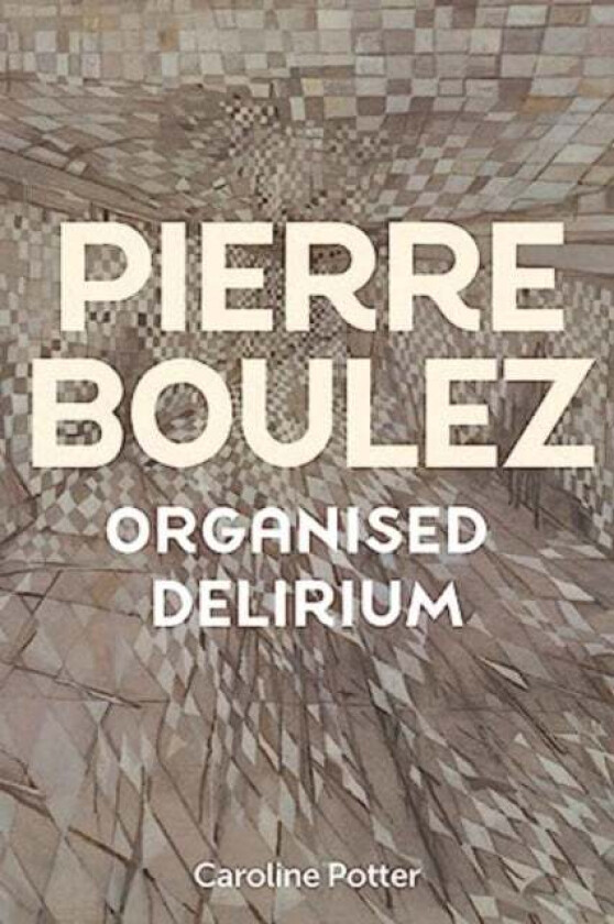 Pierre Boulez: Organised Delirium av Caroline Potter