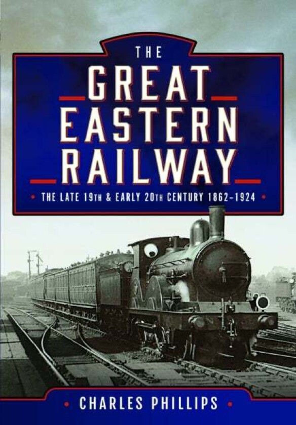 The Great Eastern Railway, The Late 19th and Early 20th Century, 1862¿1924 av Charles Phillips