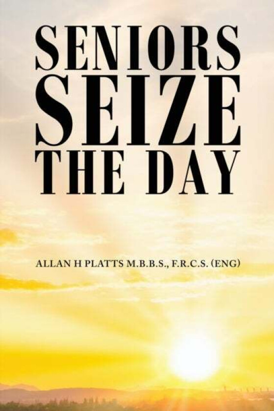 Seniors Seize the Day av F.R.C.S. (ENG) Allan H Platts M.B.B.S.