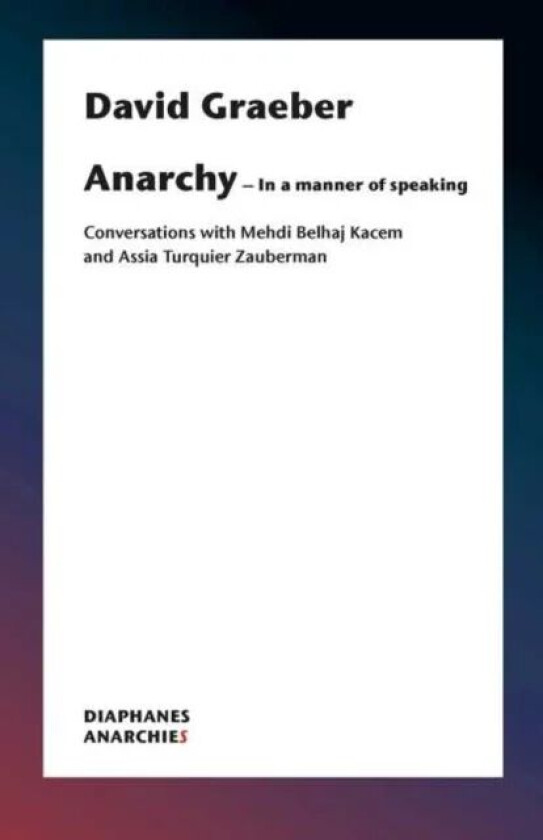 Anarchy-In a Manner of Speaking - Conversations with Mehdi Belhaj Kacem, Nika Dubrovsky, and Assia T av David Graeber