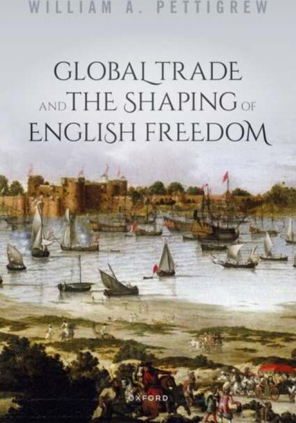 Global Trade and the Shaping of English Freedom av William A. (Professor of History Professor of History Lancaster University) Pettigrew