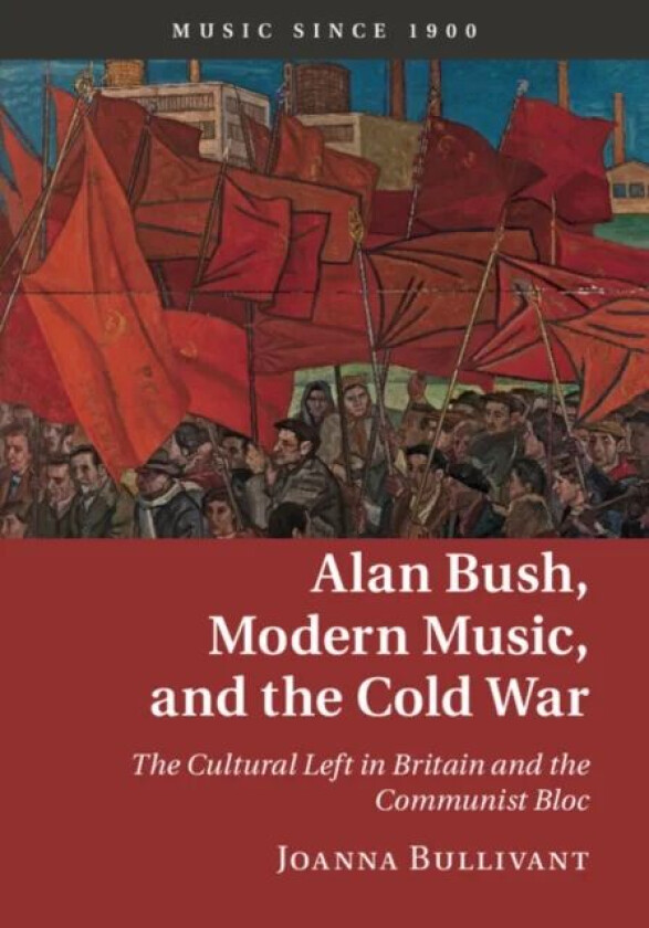 Alan Bush, Modern Music, and the Cold War av Joanna (University of Oxford) Bullivant