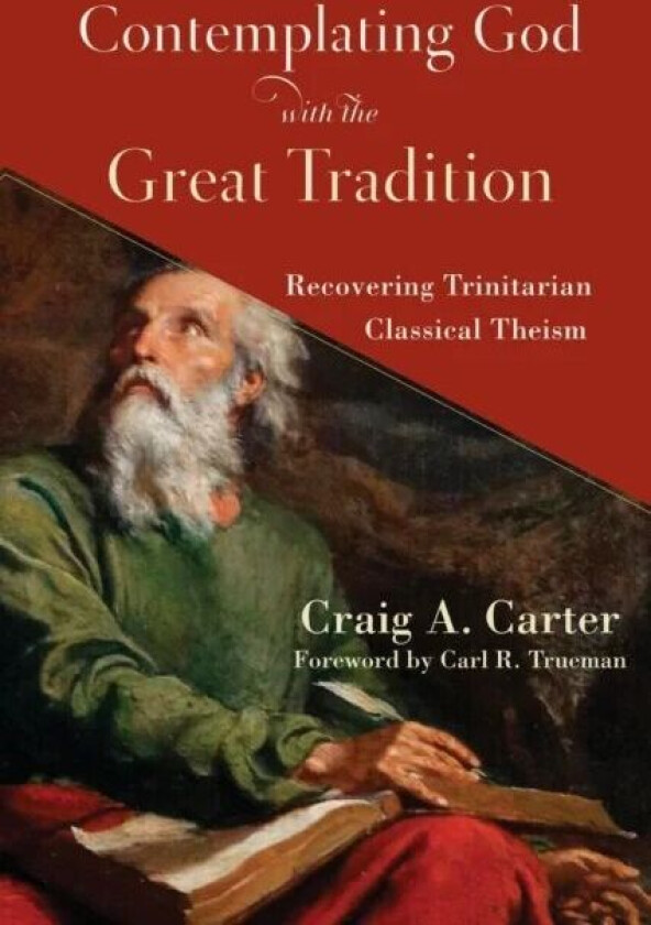 Contemplating God with the Great Tradition - Recovering Trinitarian Classical Theism av Craig A. Carter, Carl Trueman
