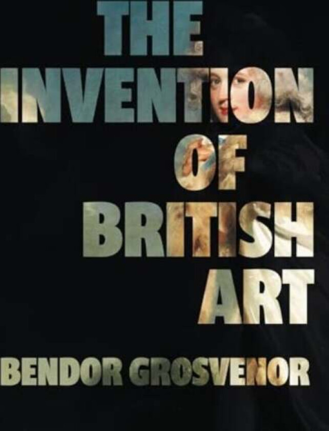 The Invention of British Art av Bendor Grosvenor