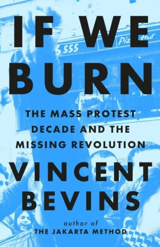 If We Burn: The Mass Protest Decade and the Missing Revolution av Vincent Bevins