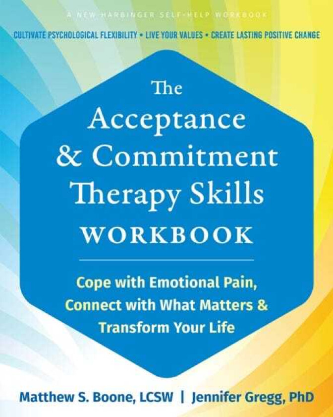 The Acceptance and Commitment Therapy Skills Workbook Cope with Emotional Pain, Connect with What Matters, and Transform Your Life