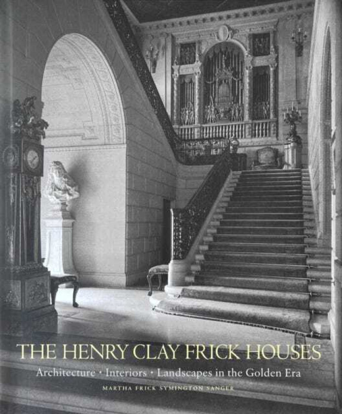 The Henry Clay Frick Houses Architecture, Interiors, Landscapes in the Golden Era