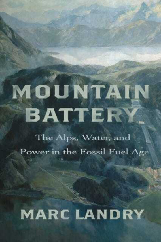 Mountain Battery  The Alps, Water, and Power in the Fossil Fuel Age