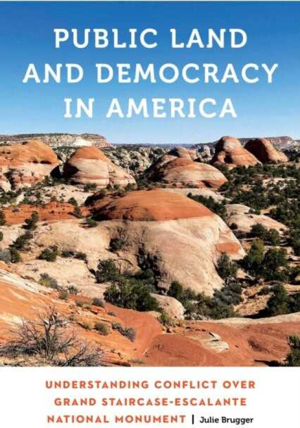 Public Land and Democracy in America  Understanding Conflict over Grand StaircaseEscalante National Monument