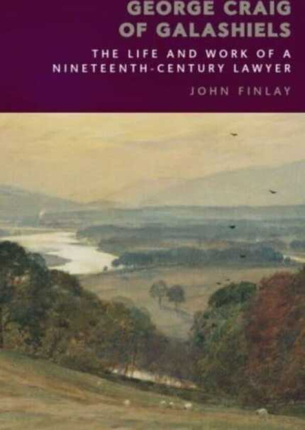George Craig of Galashiels The Life and Work of a Nineteenth Century Lawyer