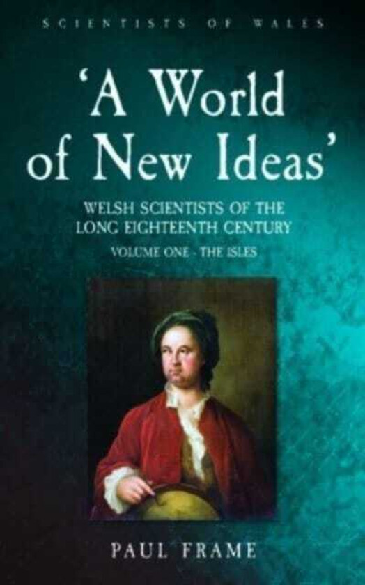 ‘A World of New Ideas’, 1650–1820 Welsh Scientists of the Long Eighteenth Century, Volume 1: The Isles
