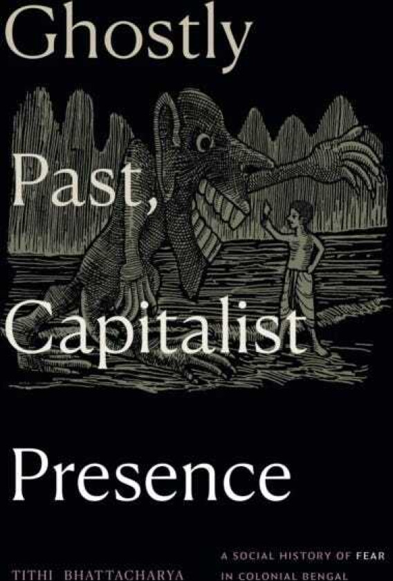 Ghostly Past, Capitalist Presence A Social History of Fear in Colonial Bengal