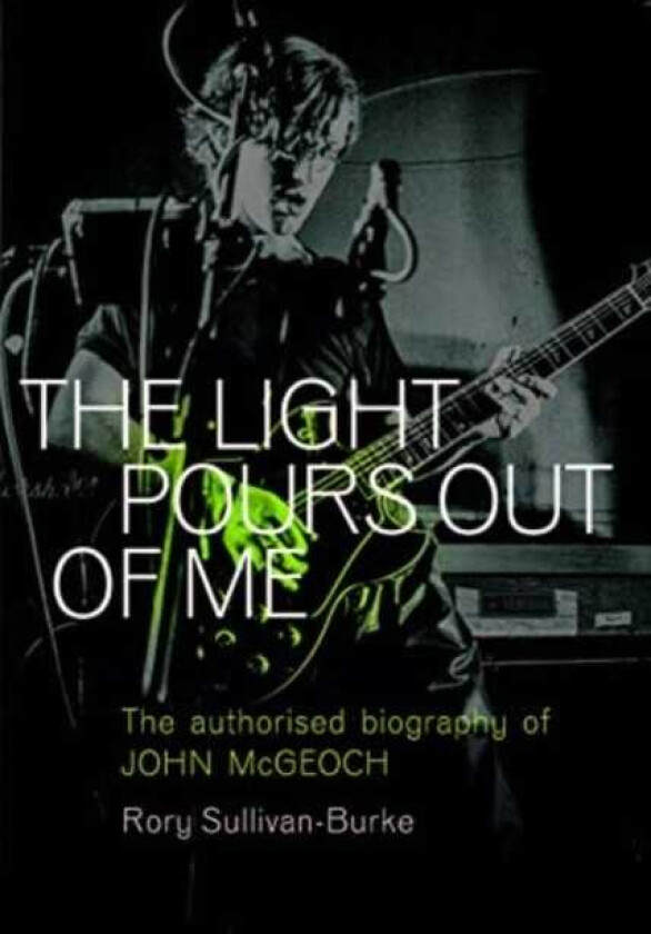The Light Pours Out of Me The Authorized Biography of John McGeoch