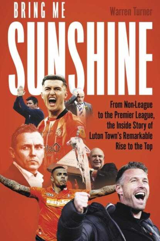 Bring Me Sunshine From NonLeague to the Premier League, the Inside Story of Luton Town's Remarkable Rise to the Top