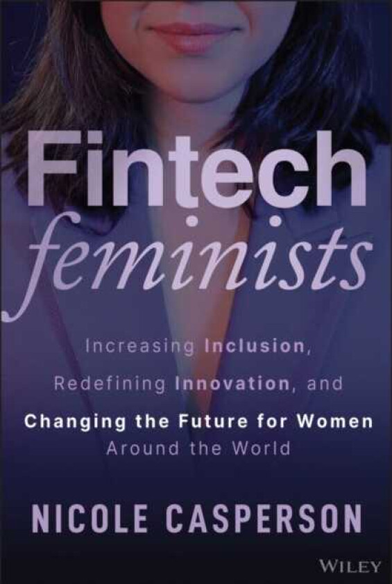 Fintech Feminists Increasing Inclusion, Redefining Innovation, and Changing the Future for Women Around the World