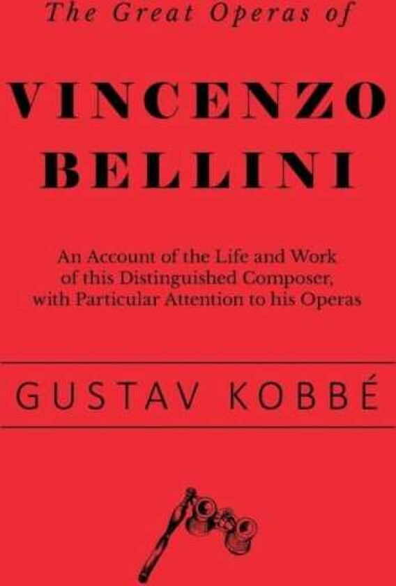 The Great Operas of Vincenzo Bellini An Account of the Life and Work of this Distinguished Composer, with Particular Attention to his Operas