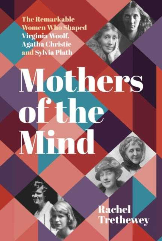 Mothers of the Mind The Remarkable Women Who Shaped Virginia Woolf, Agatha Christie and Sylvia Plath